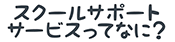 スクールサポートサービスってなに？