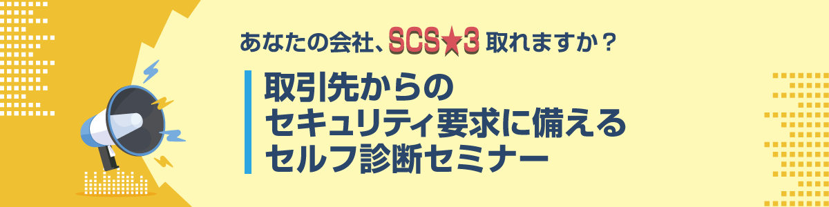 あなたの会社、SCS★3取れますか? 取引先からのセキュリティ要求に備えるセルフ診断セミナー